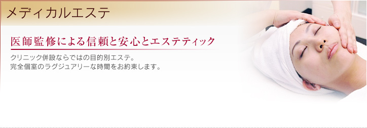 医師監修による信頼と安心とエステティック クリニック併設ならではの目的別エステ。完全個室のラグジュアリーな時間をお約束します。