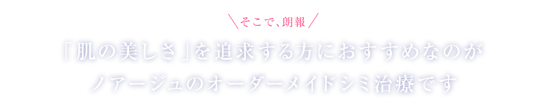 「肌の美しさ」を追求する方に選ばれているのがノアージュのオーダーメイドシミ治療です